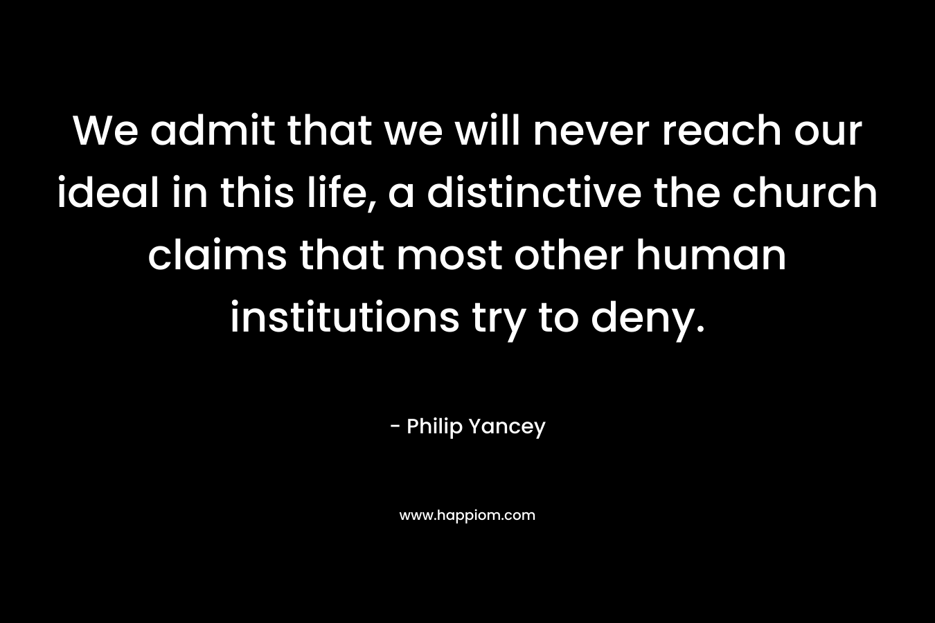 We admit that we will never reach our ideal in this life, a distinctive the church claims that most other human institutions try to deny. – Philip Yancey
