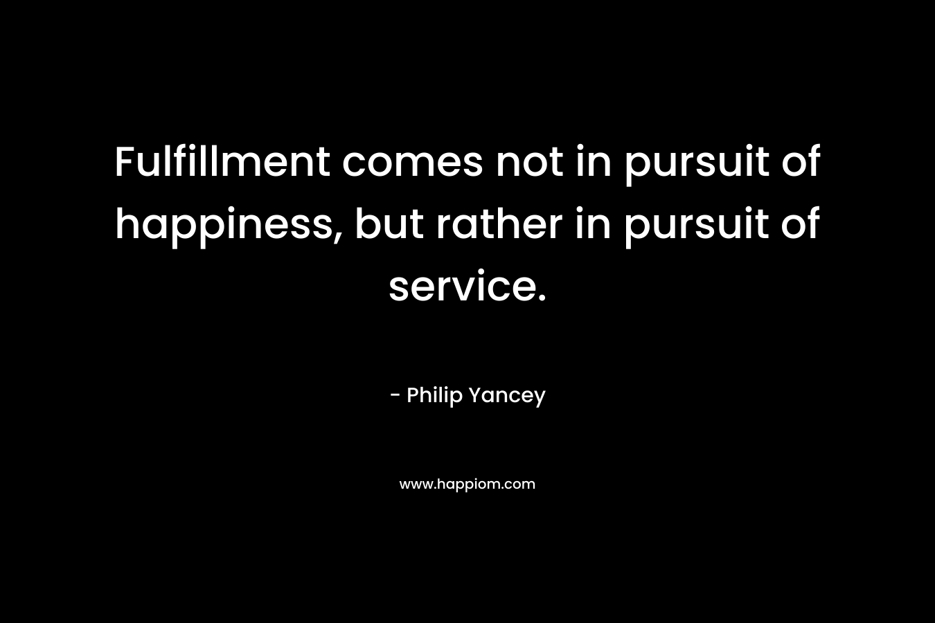 Fulfillment comes not in pursuit of happiness, but rather in pursuit of service.