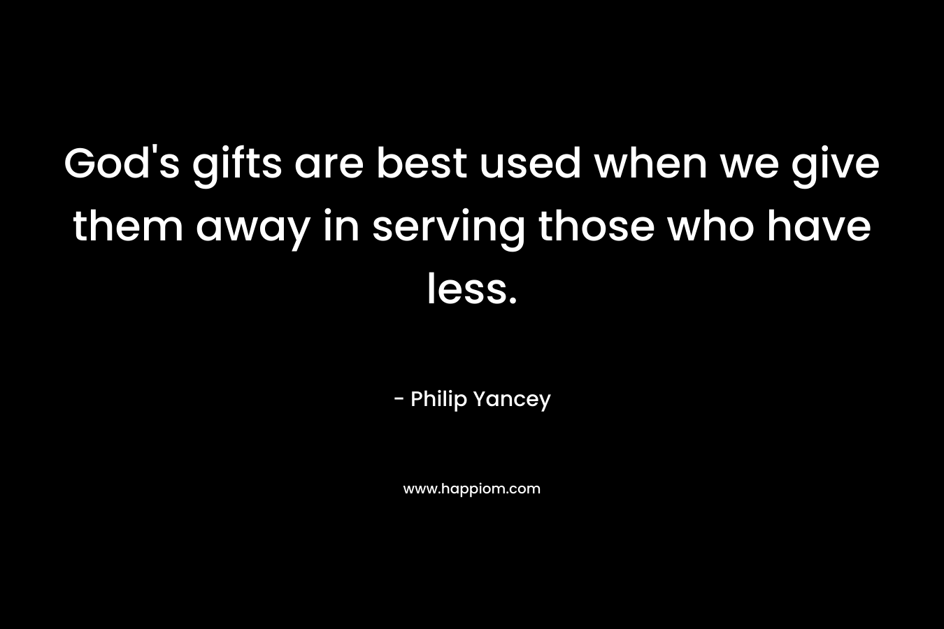 God’s gifts are best used when we give them away in serving those who have less. – Philip Yancey