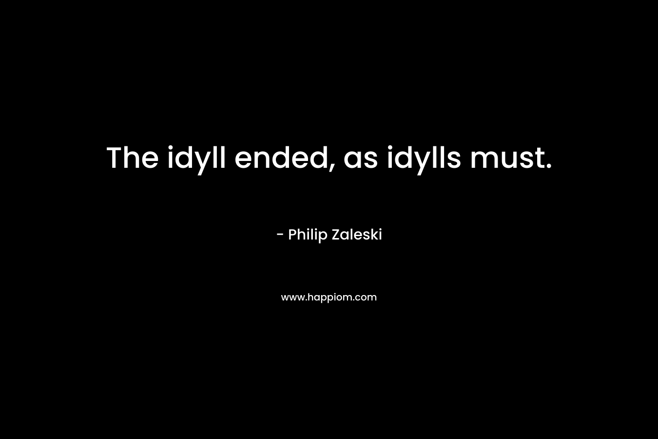 The idyll ended, as idylls must. – Philip Zaleski