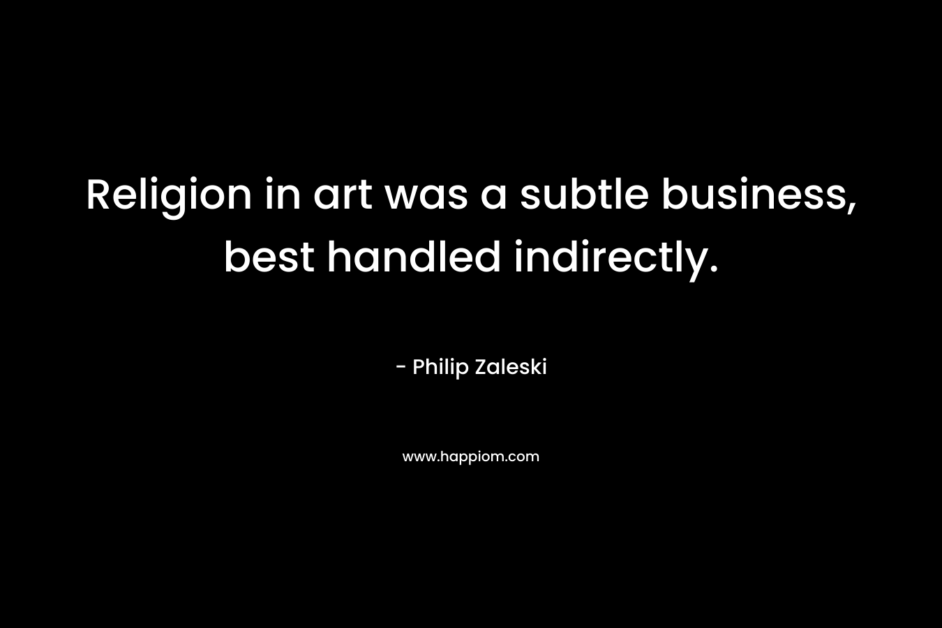Religion in art was a subtle business, best handled indirectly. – Philip Zaleski