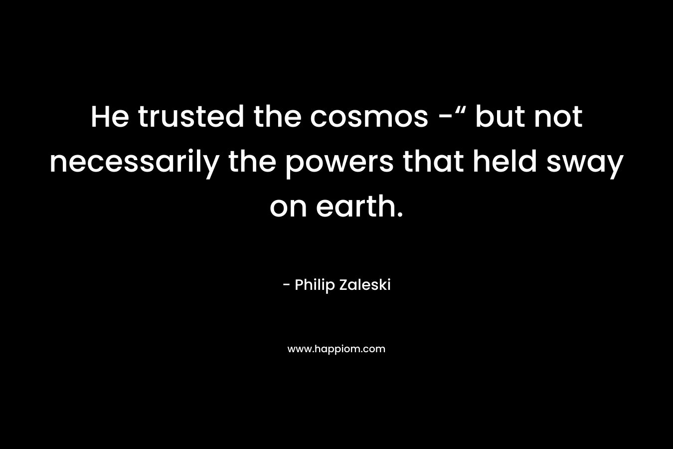 He trusted the cosmos -“ but not necessarily the powers that held sway on earth. – Philip Zaleski