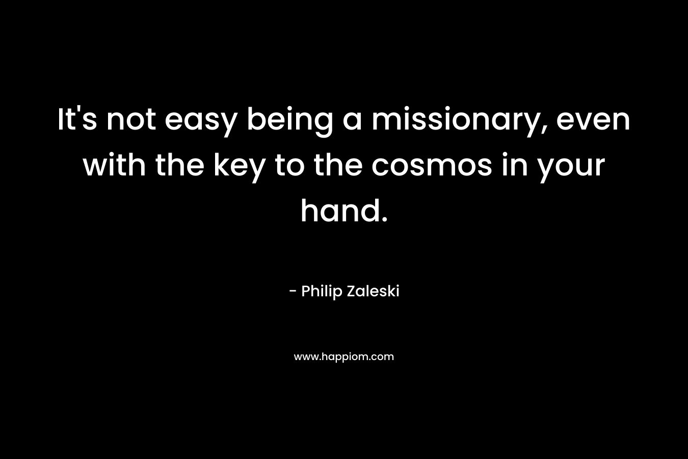 It’s not easy being a missionary, even with the key to the cosmos in your hand. – Philip Zaleski