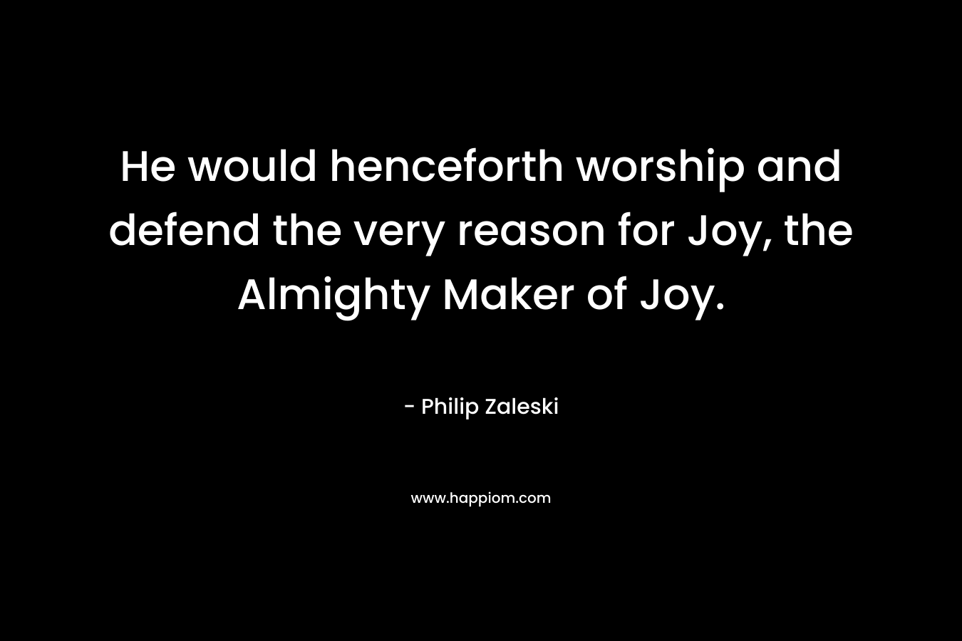 He would henceforth worship and defend the very reason for Joy, the Almighty Maker of Joy. – Philip Zaleski