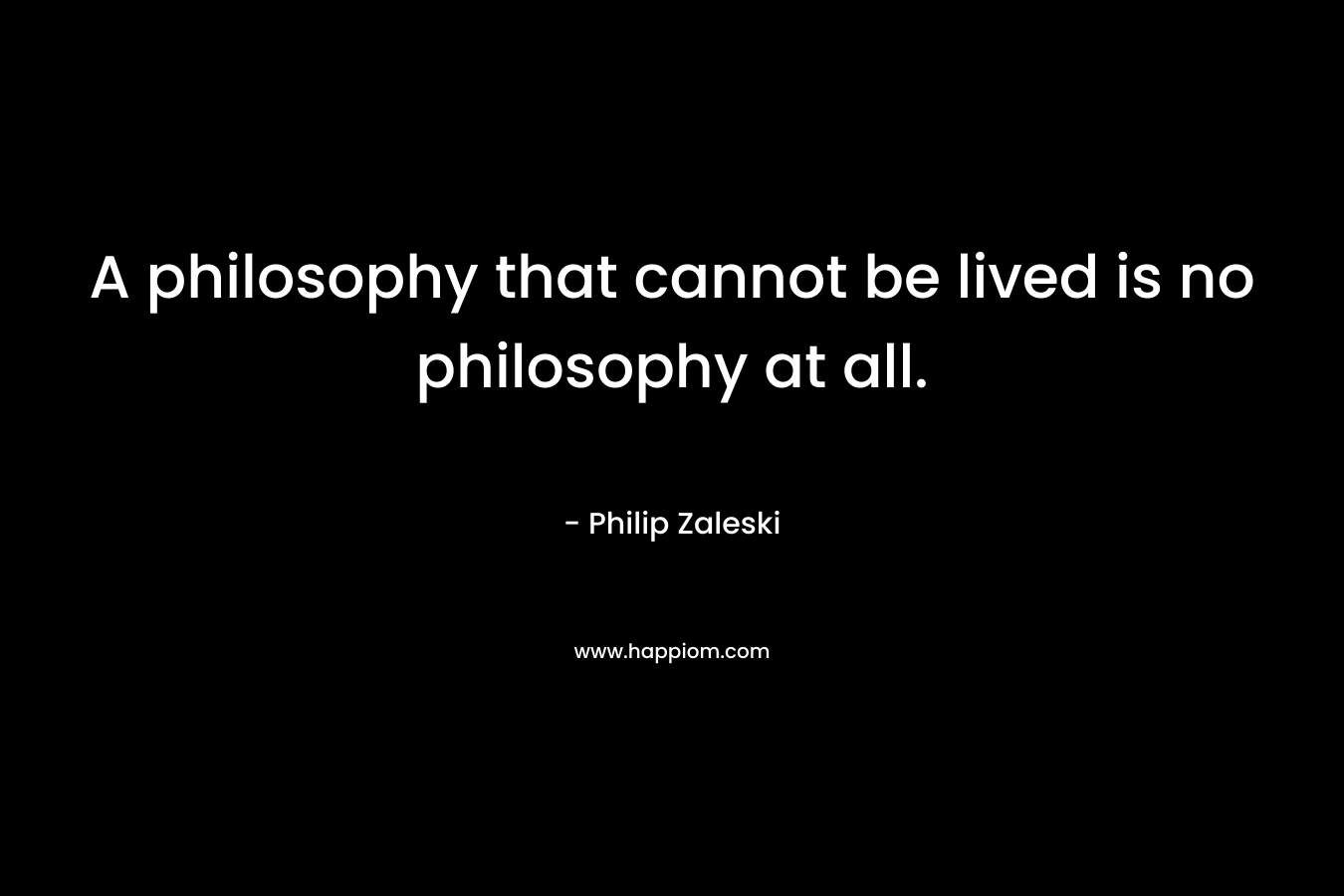 A philosophy that cannot be lived is no philosophy at all.