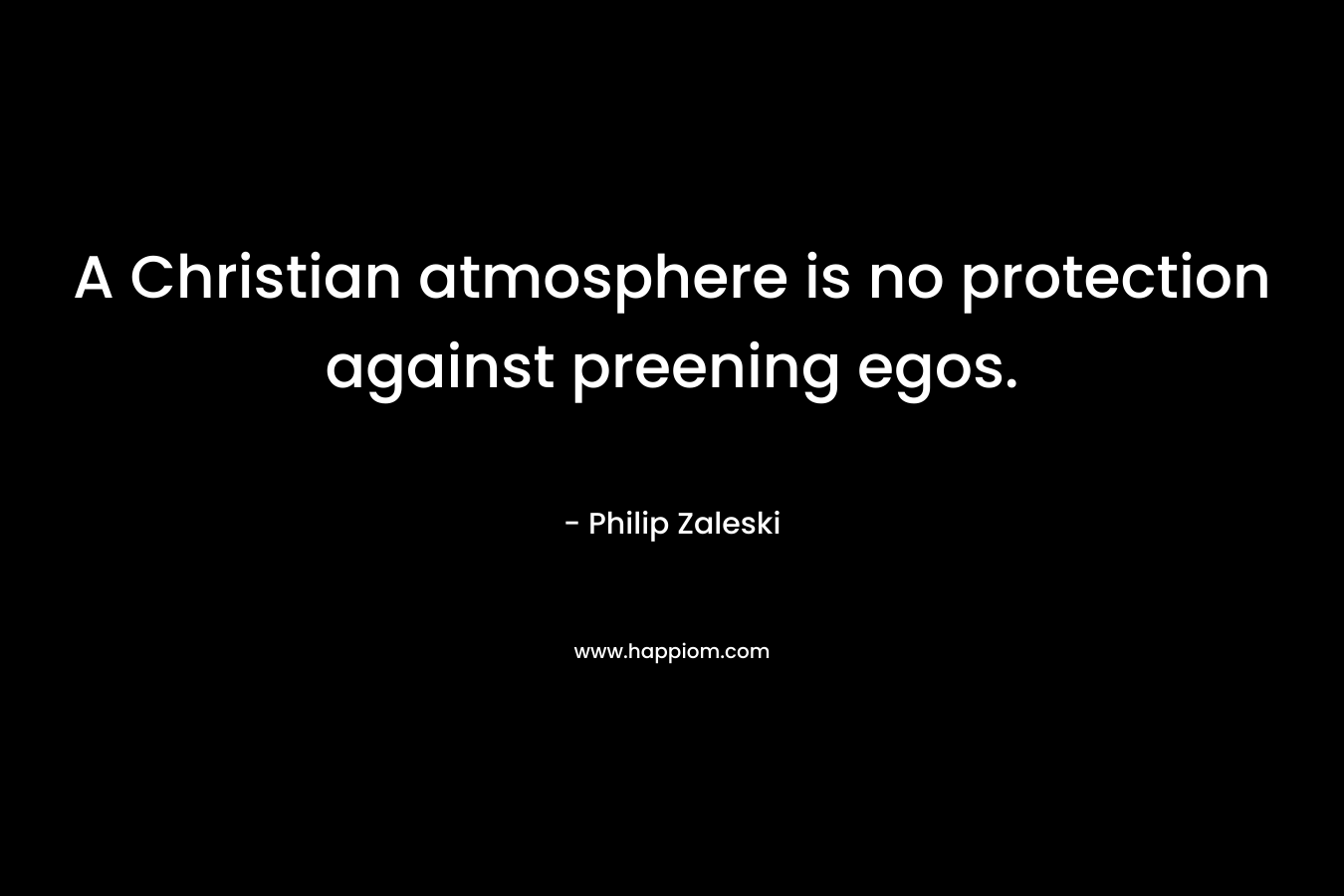 A Christian atmosphere is no protection against preening egos. – Philip Zaleski