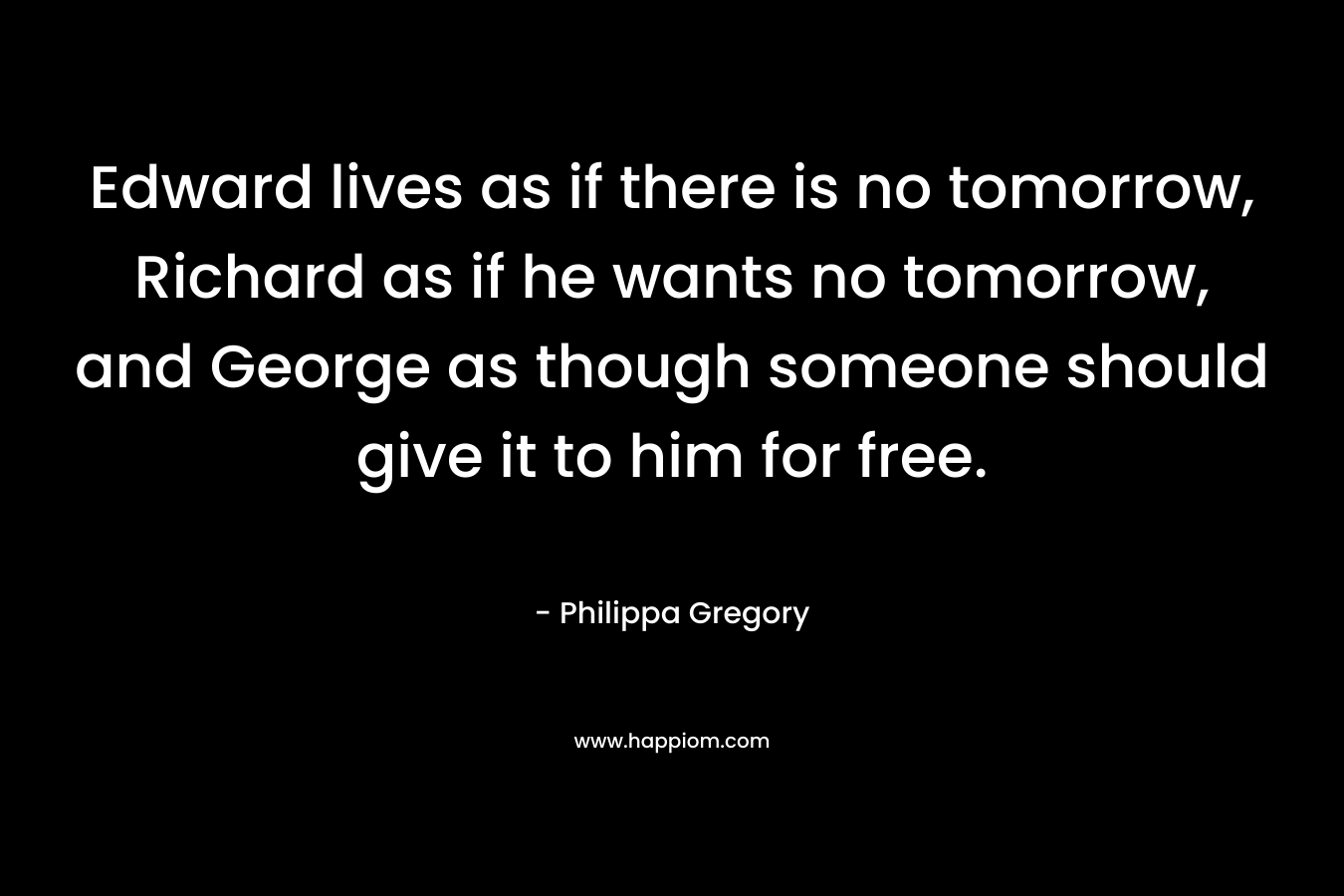 Edward lives as if there is no tomorrow, Richard as if he wants no tomorrow, and George as though someone should give it to him for free.