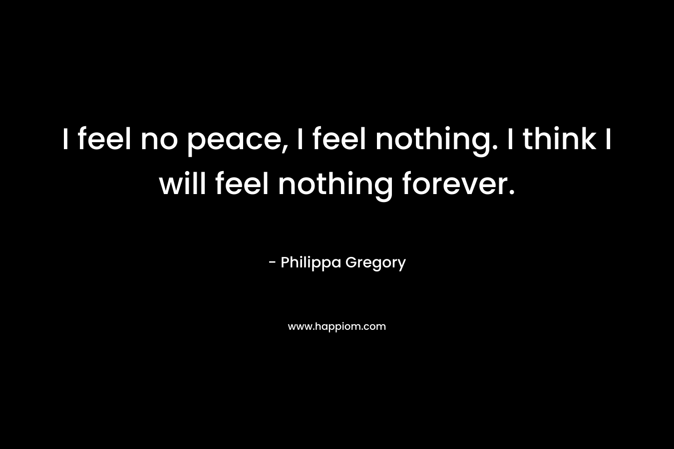 I feel no peace, I feel nothing. I think I will feel nothing forever.