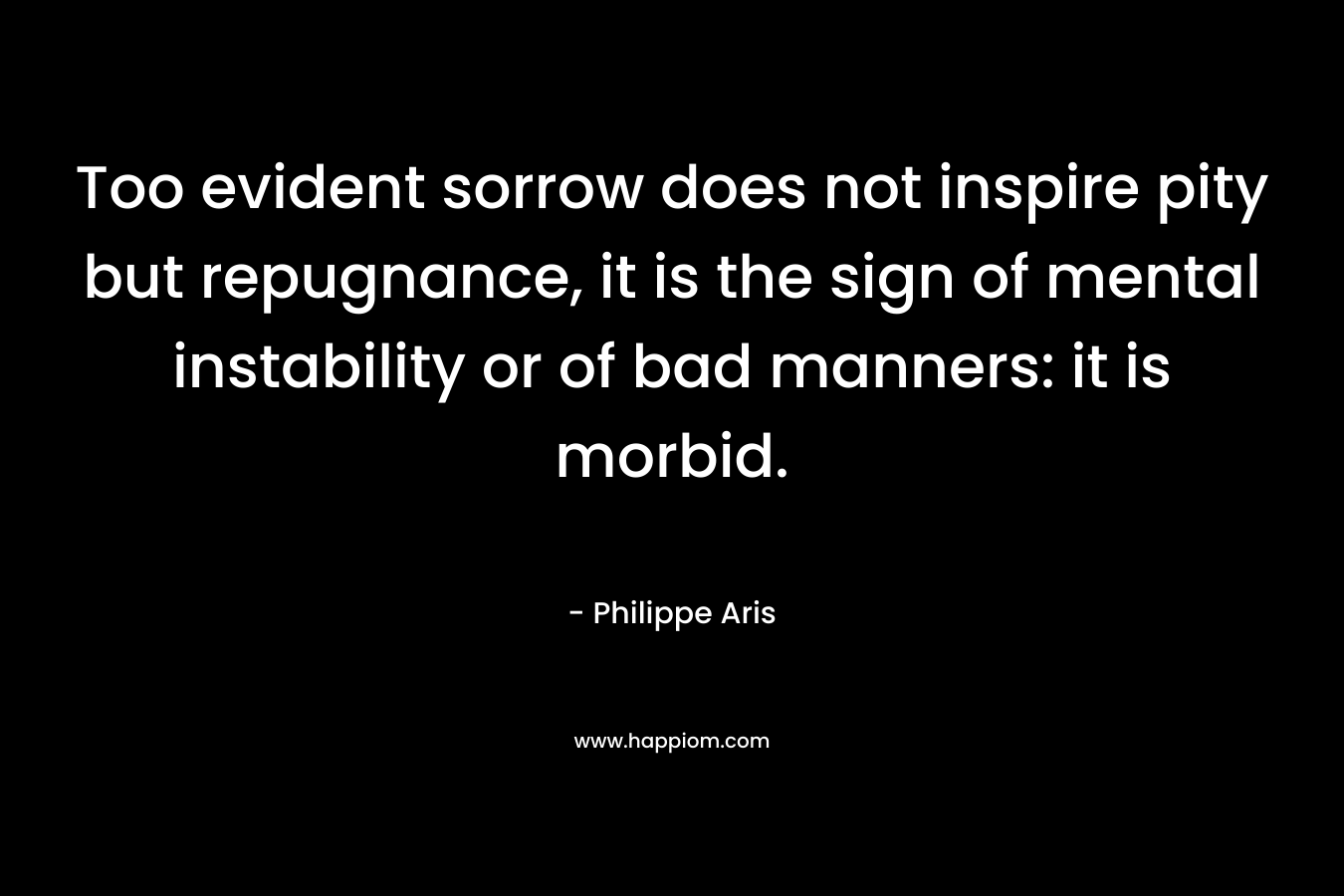Too evident sorrow does not inspire pity but repugnance, it is the sign of mental instability or of bad manners: it is morbid.