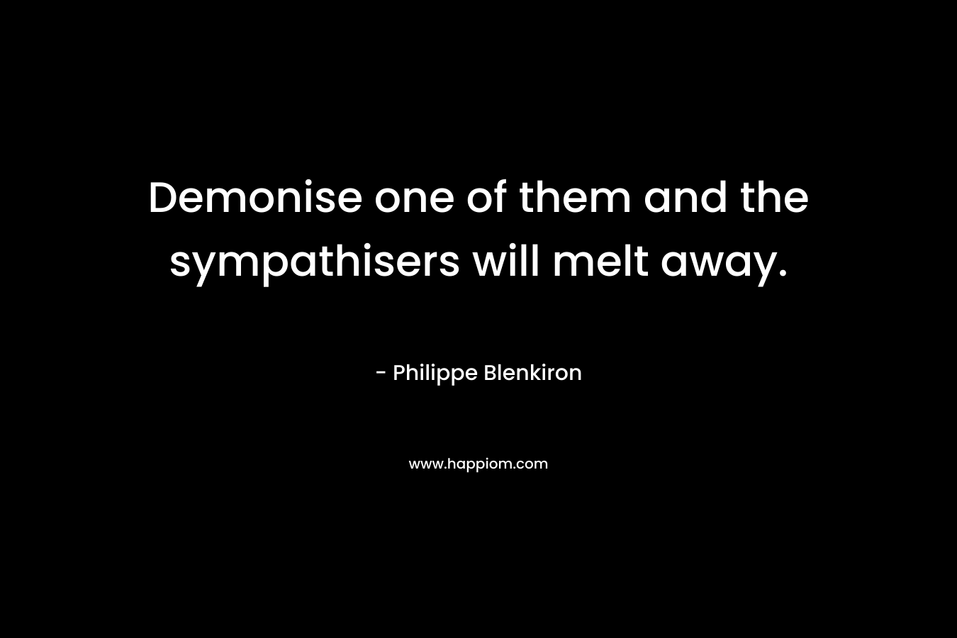 Demonise one of them and the sympathisers will melt away. – Philippe Blenkiron