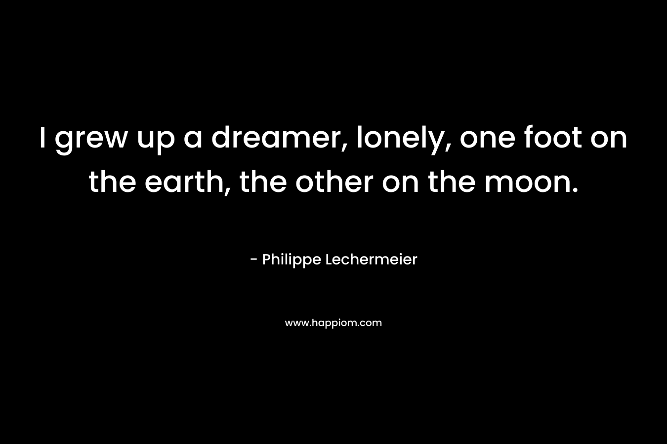 I grew up a dreamer, lonely, one foot on the earth, the other on the moon.