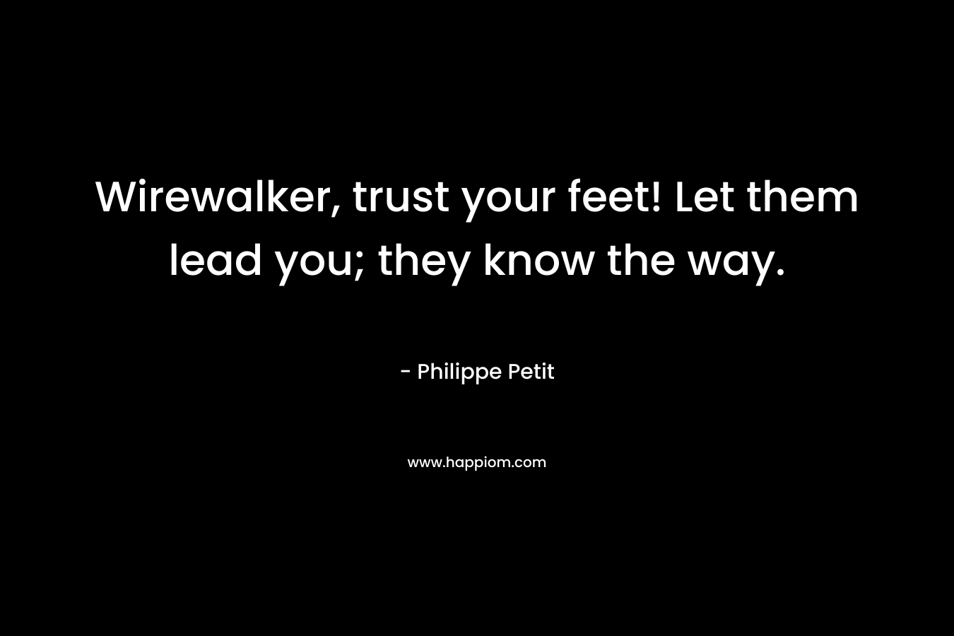 Wirewalker, trust your feet! Let them lead you; they know the way. – Philippe Petit