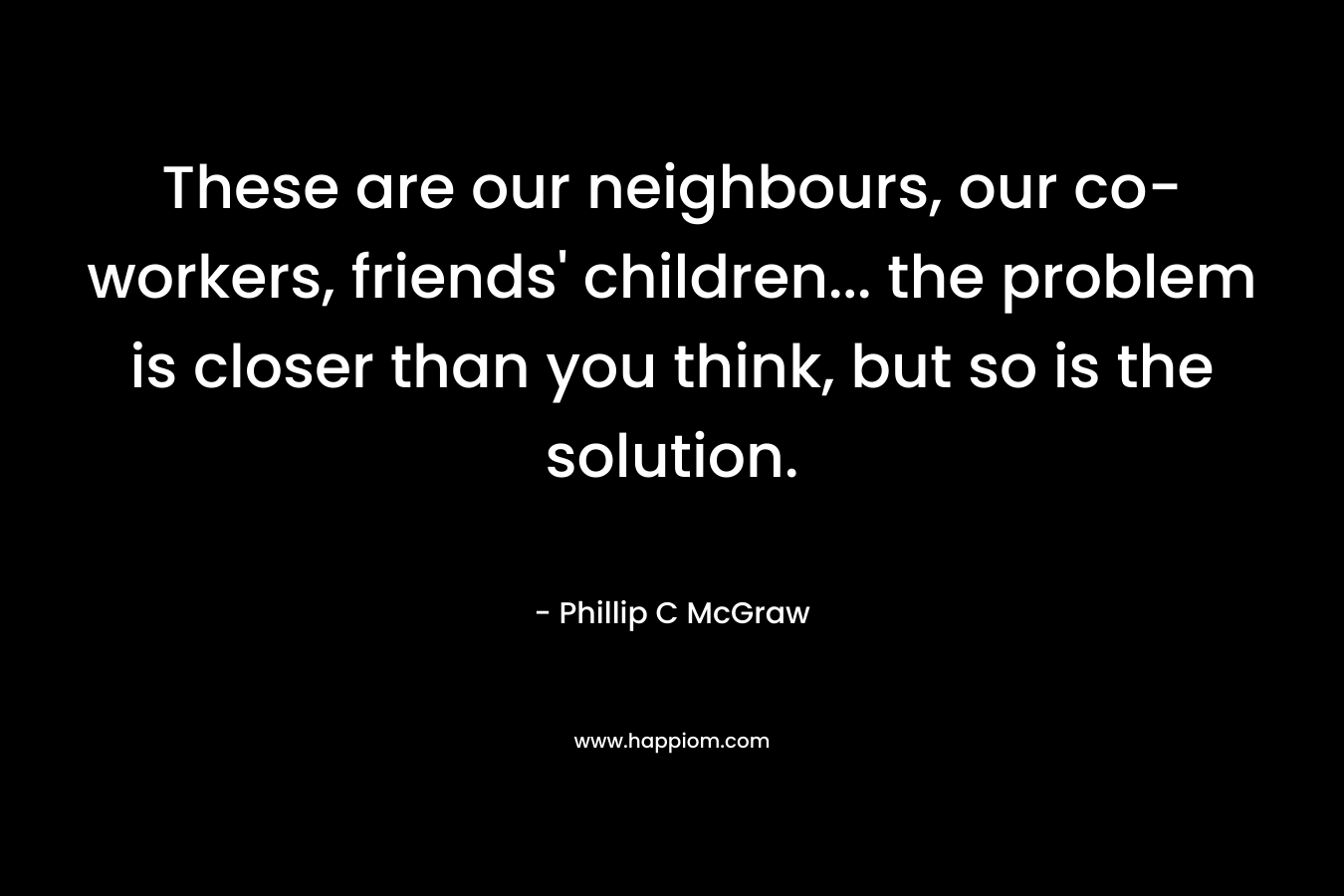 These are our neighbours, our co-workers, friends' children... the problem is closer than you think, but so is the solution.
