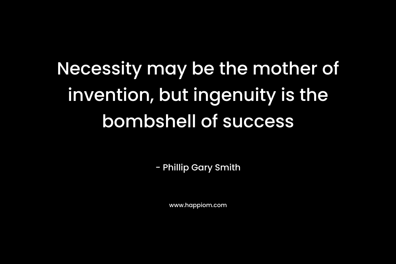 Necessity may be the mother of invention, but ingenuity is the bombshell of success – Phillip Gary Smith
