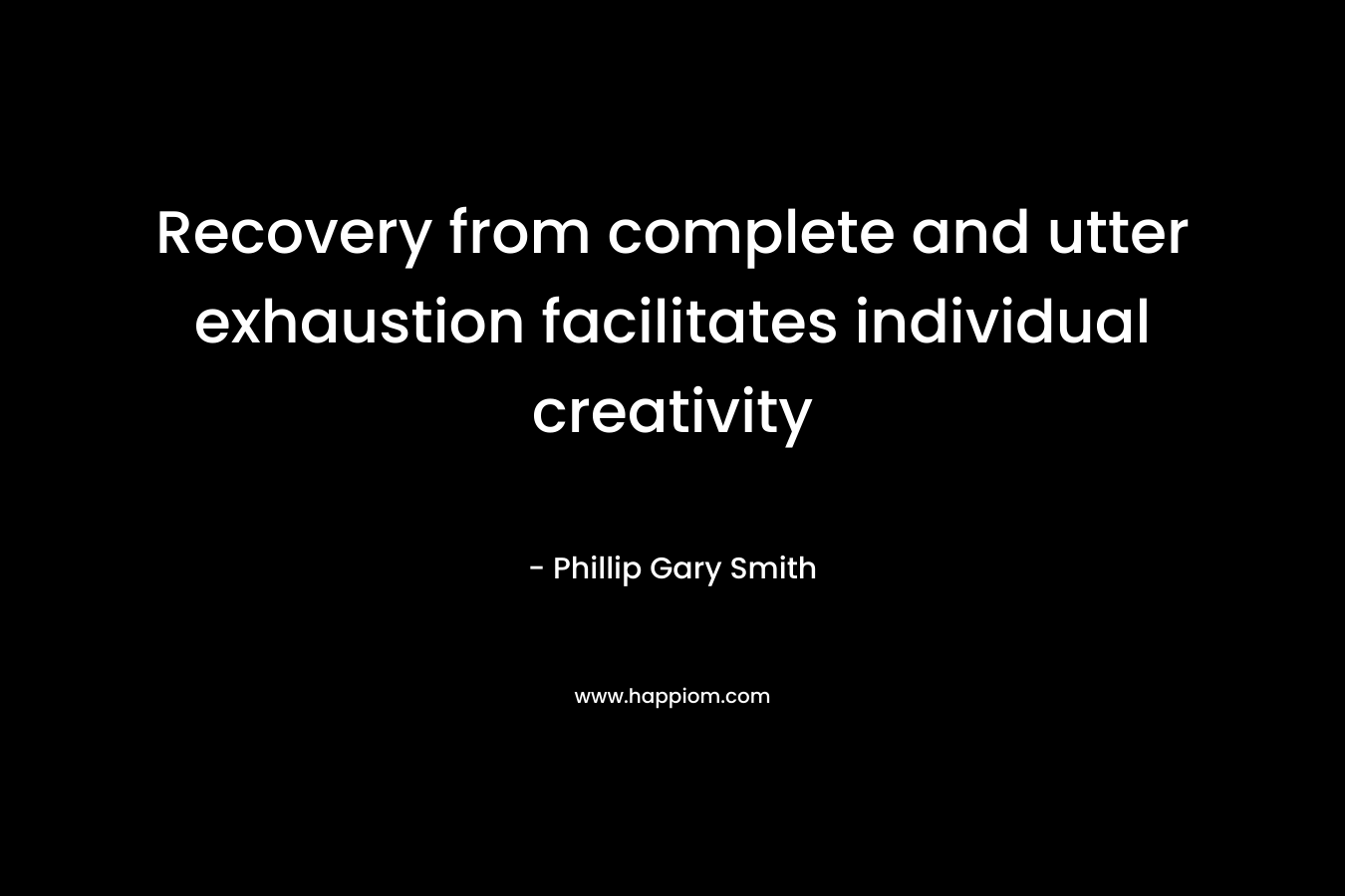 Recovery from complete and utter exhaustion facilitates individual creativity – Phillip Gary Smith