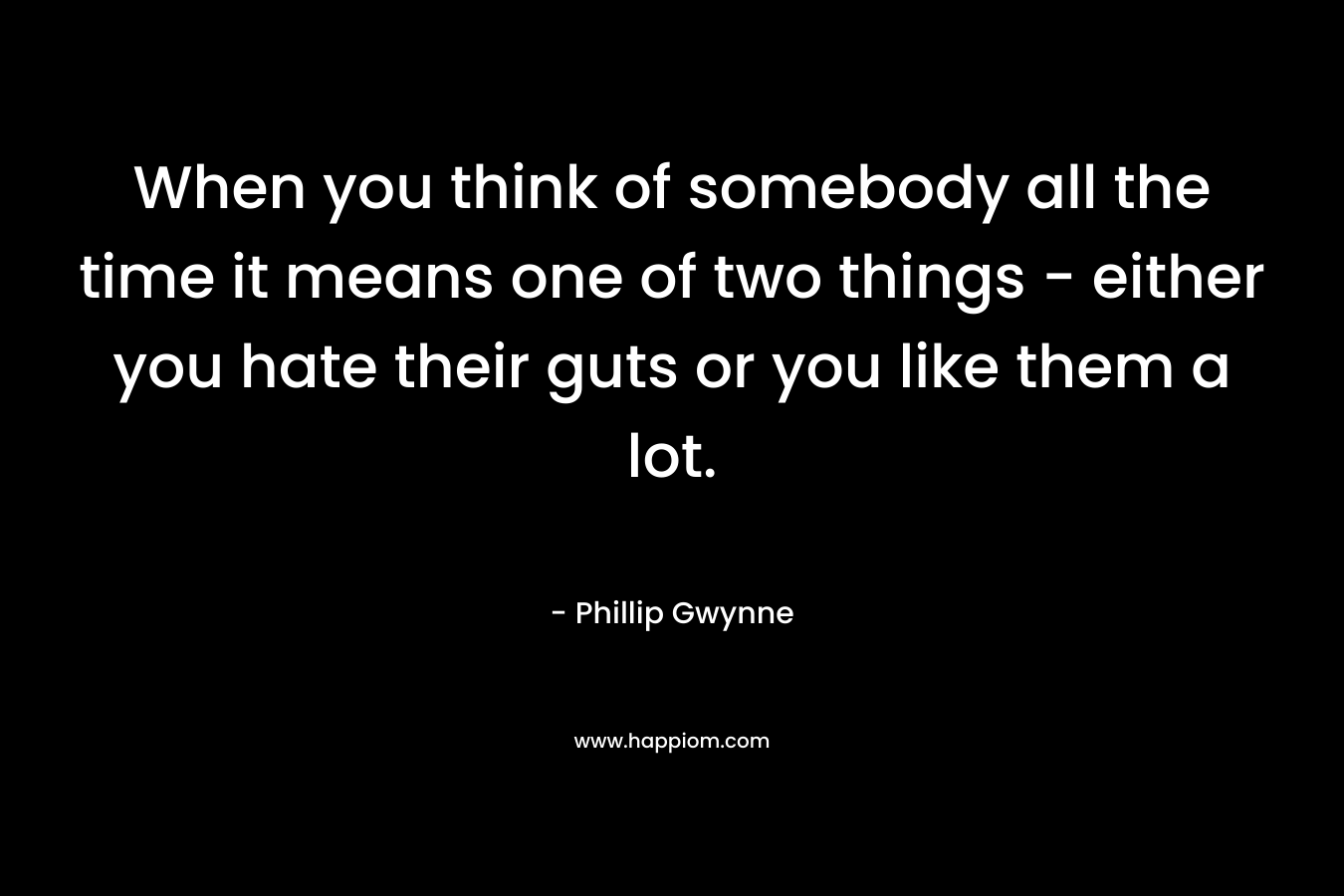 When you think of somebody all the time it means one of two things – either you hate their guts or you like them a lot. – Phillip Gwynne