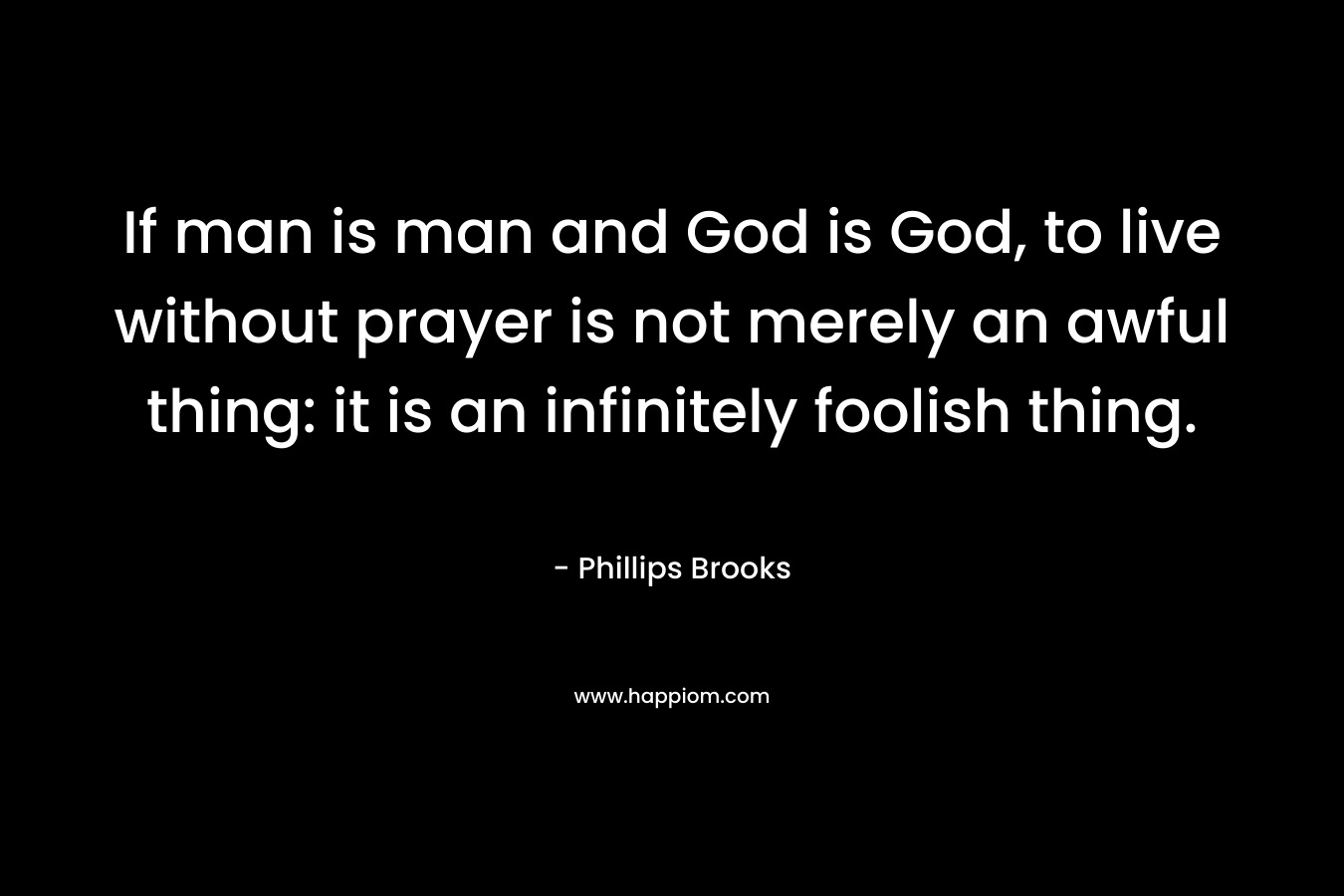 If man is man and God is God, to live without prayer is not merely an awful thing: it is an infinitely foolish thing.