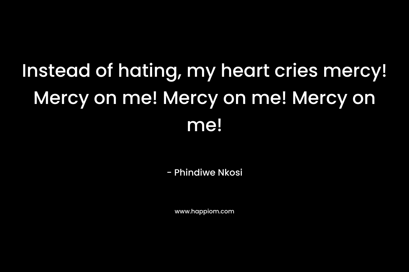 Instead of hating, my heart cries mercy! Mercy on me! Mercy on me! Mercy on me!