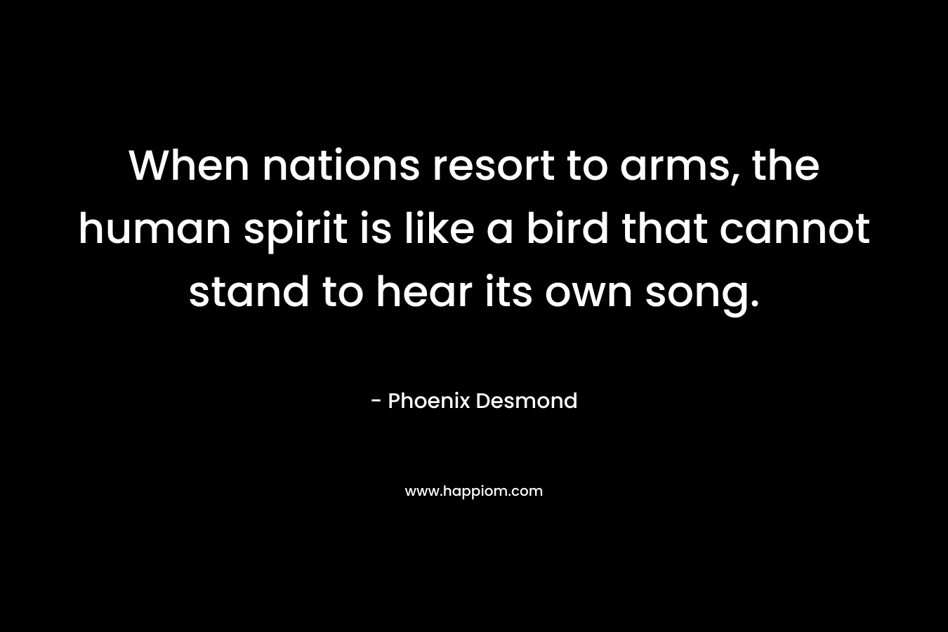 When nations resort to arms, the human spirit is like a bird that cannot stand to hear its own song.