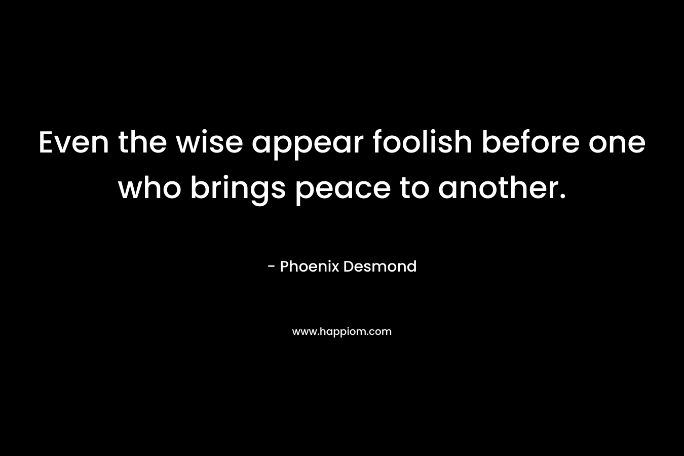 Even the wise appear foolish before one who brings peace to another.