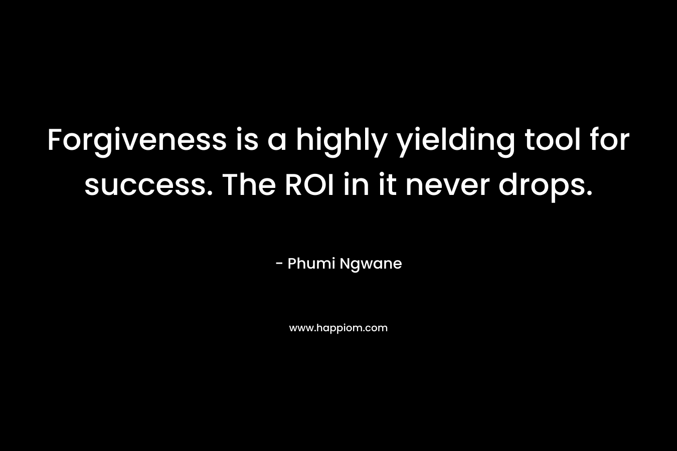 Forgiveness is a highly yielding tool for success. The ROI in it never drops. – Phumi Ngwane