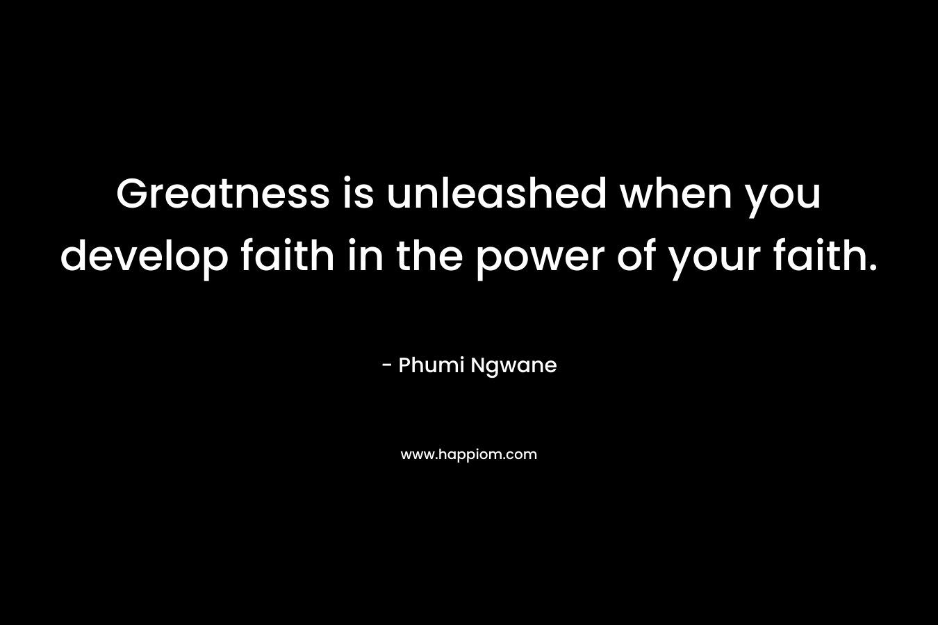Greatness is unleashed when you develop faith in the power of your faith. – Phumi Ngwane