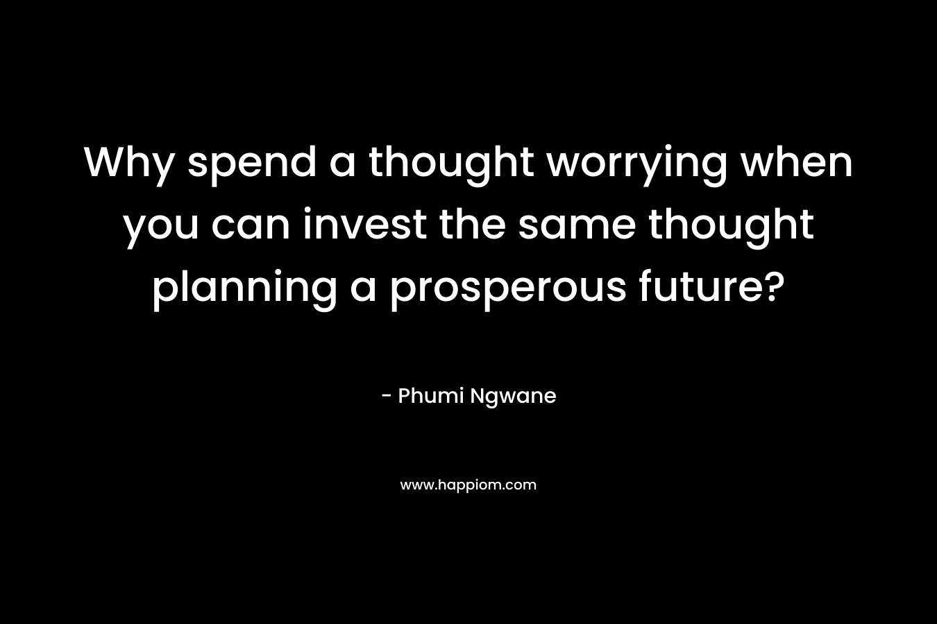 Why spend a thought worrying when you can invest the same thought planning a prosperous future?