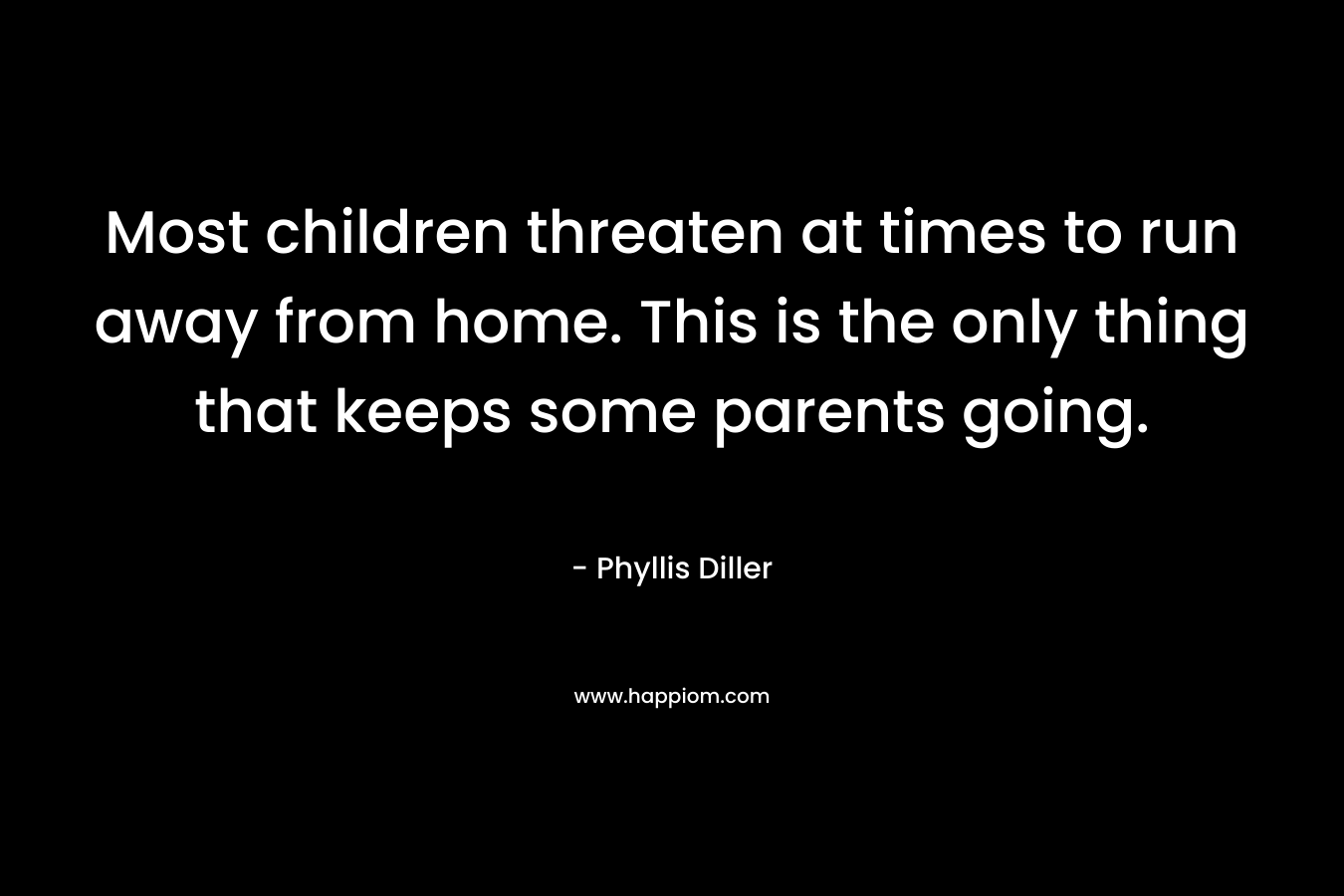 Most children threaten at times to run away from home. This is the only thing that keeps some parents going. – Phyllis Diller