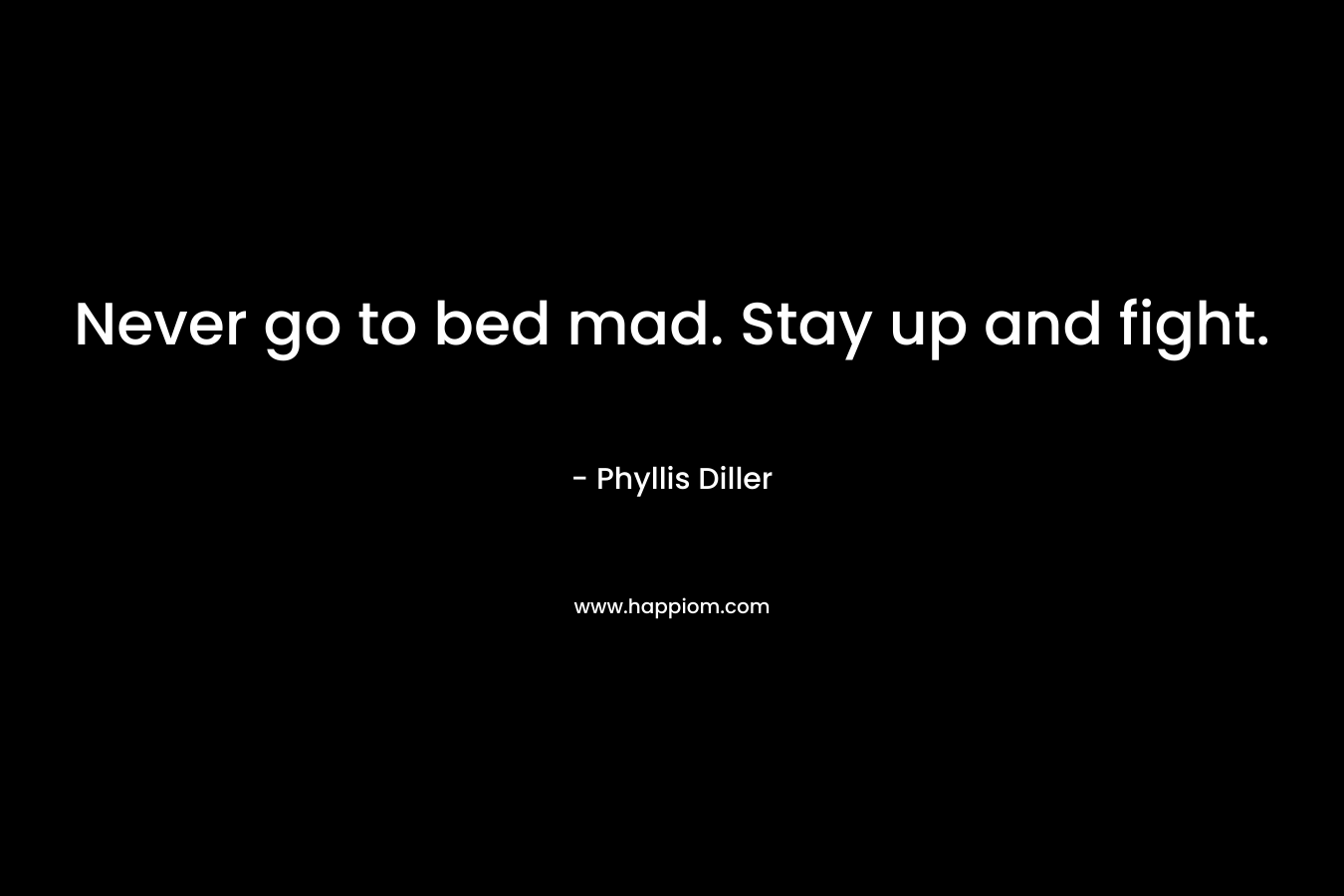 Never go to bed mad. Stay up and fight.