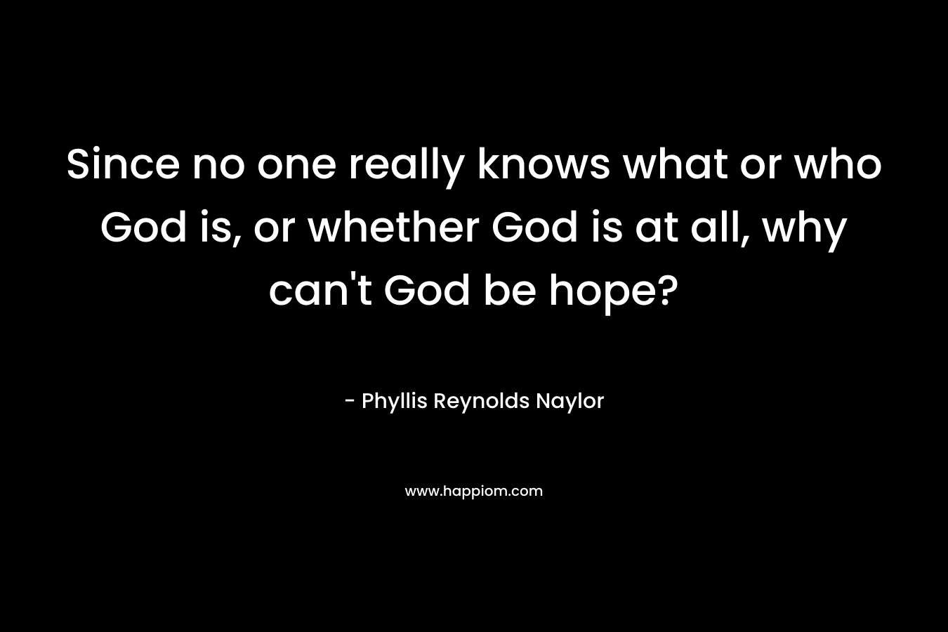 Since no one really knows what or who God is, or whether God is at all, why can’t God be hope? – Phyllis Reynolds Naylor