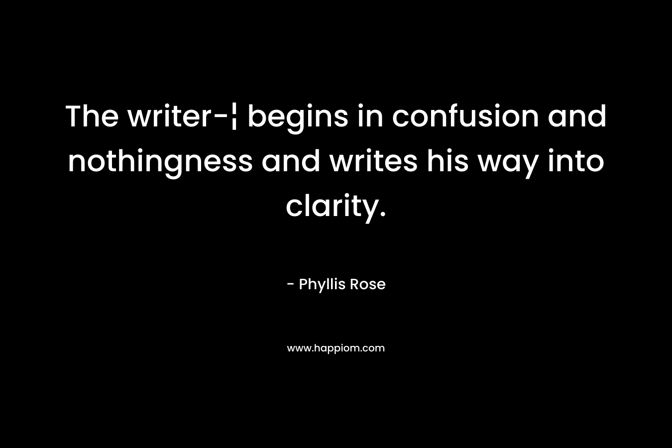 The writer-¦ begins in confusion and nothingness and writes his way into clarity. – Phyllis Rose