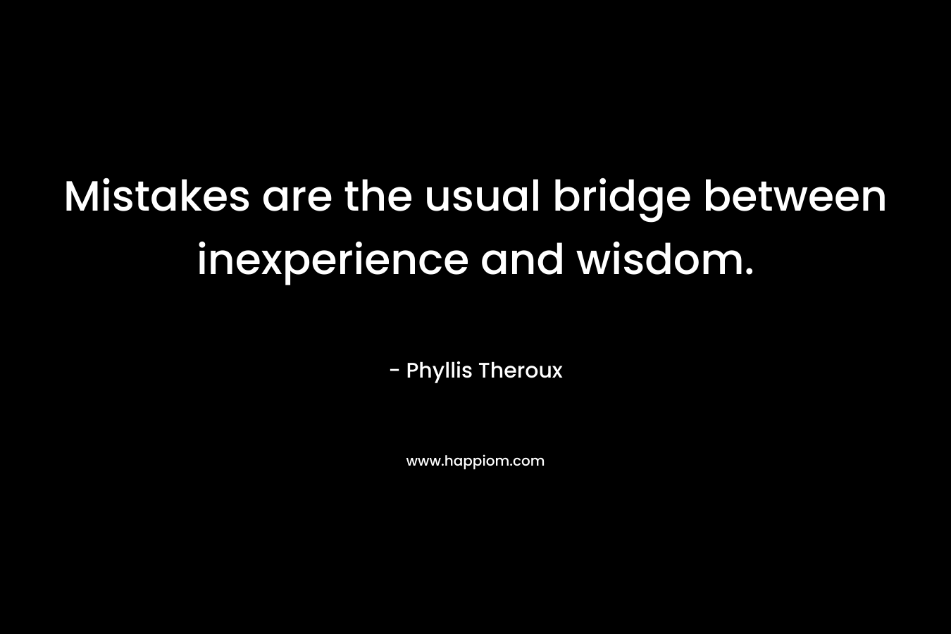 Mistakes are the usual bridge between inexperience and wisdom.