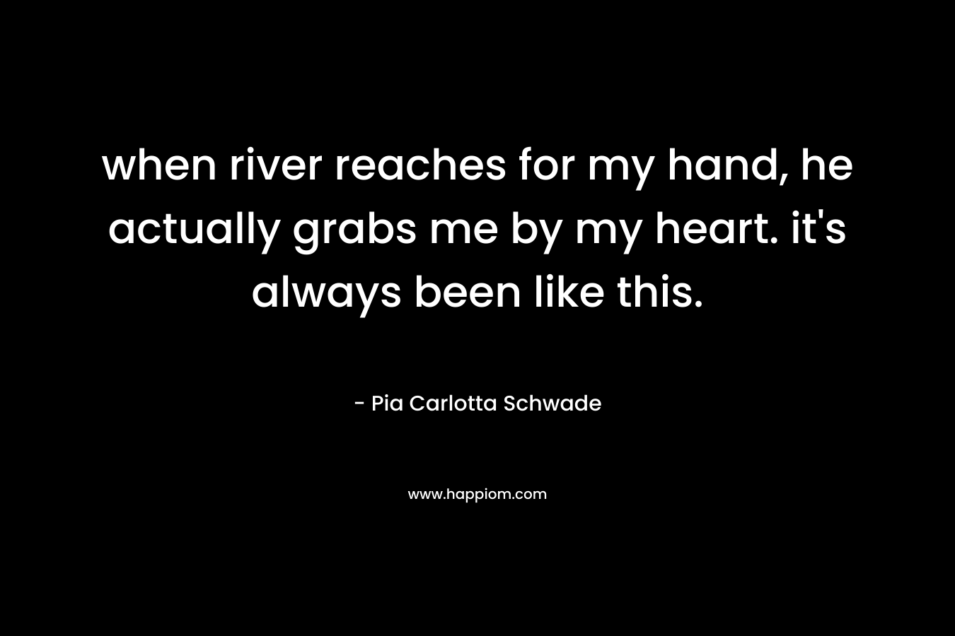 when river reaches for my hand, he actually grabs me by my heart. it’s always been like this. – Pia Carlotta Schwade