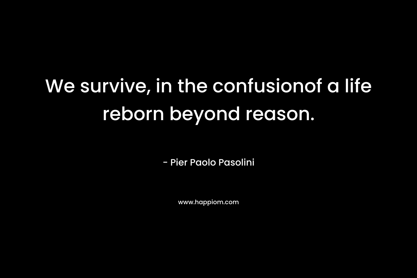We survive, in the confusionof a life reborn beyond reason. – Pier Paolo Pasolini