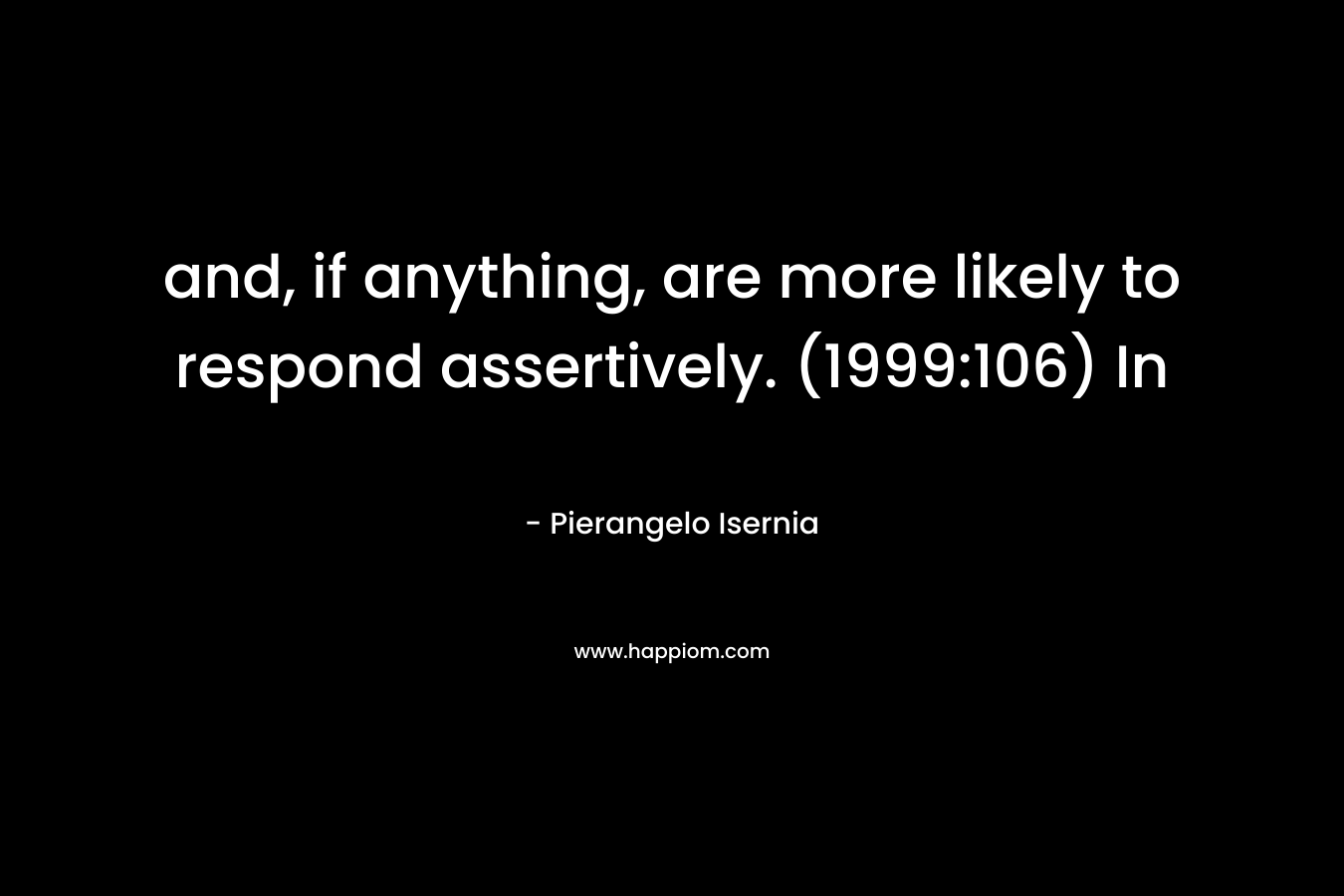 and, if anything, are more likely to respond assertively. (1999:106) In