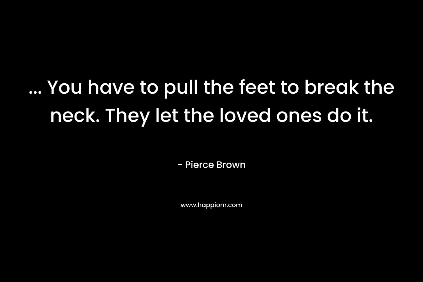 … You have to pull the feet to break the neck. They let the loved ones do it. – Pierce Brown
