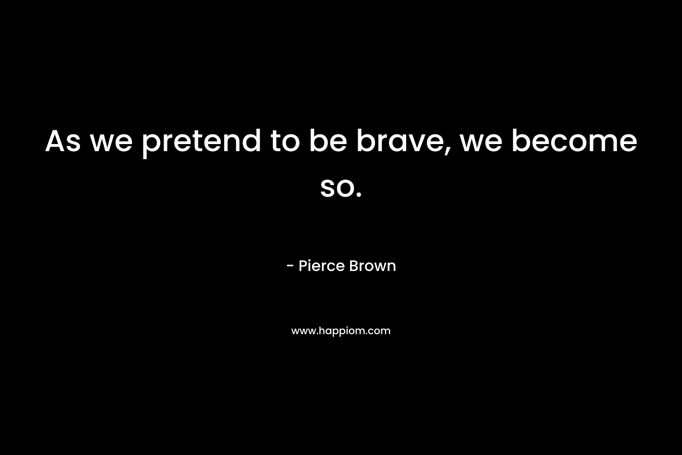As we pretend to be brave, we become so. – Pierce Brown