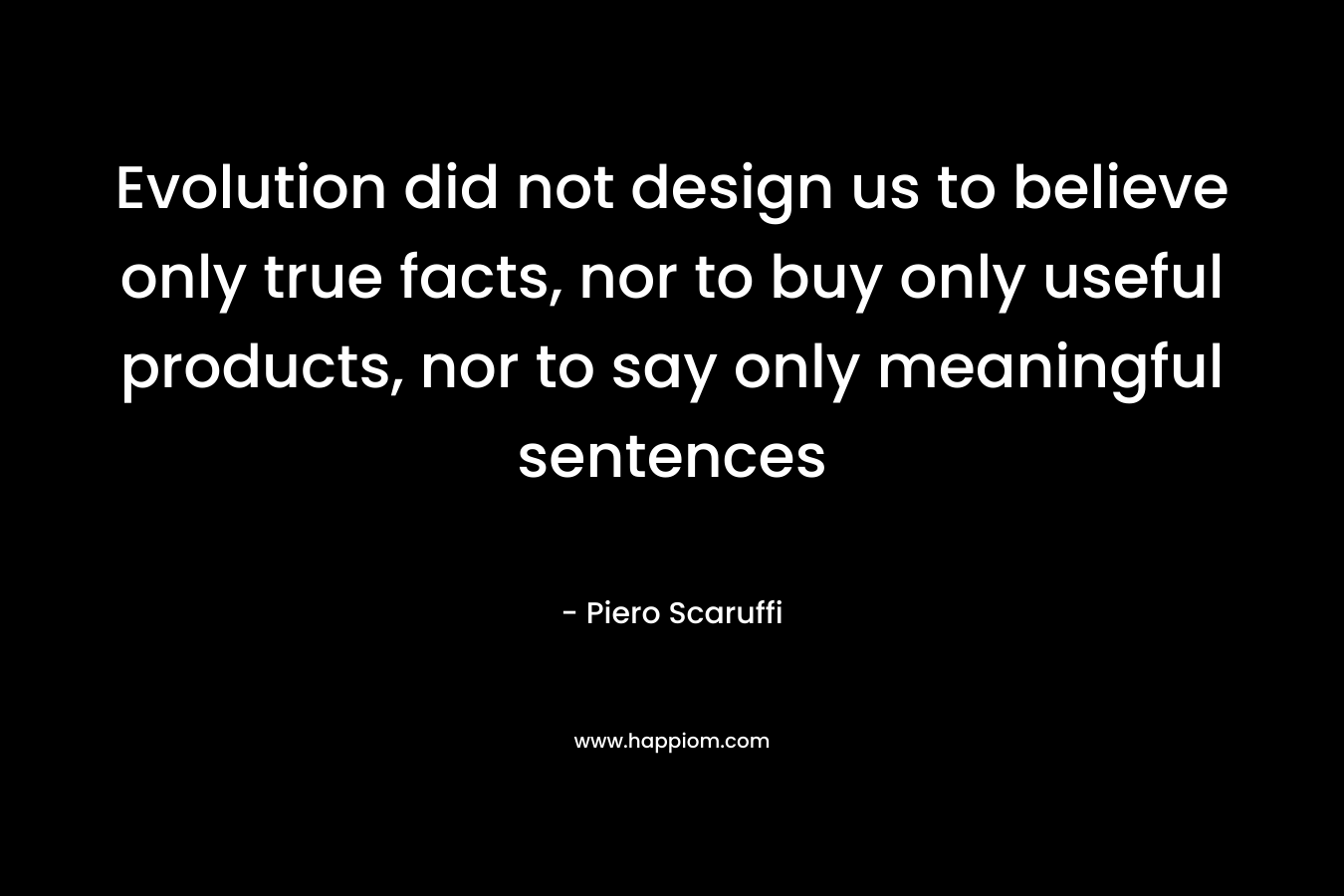 Evolution did not design us to believe only true facts, nor to buy only useful products, nor to say only meaningful sentences – Piero Scaruffi