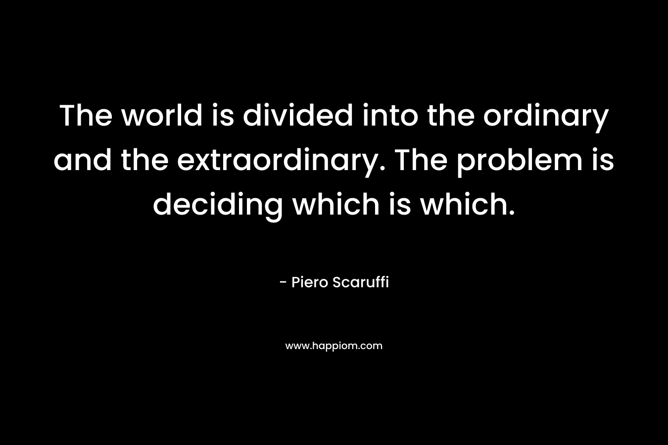 The world is divided into the ordinary and the extraordinary. The problem is deciding which is which.