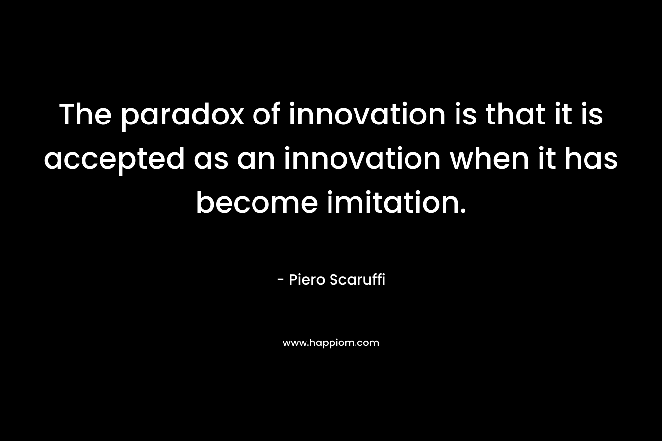 The paradox of innovation is that it is accepted as an innovation when it has become imitation.