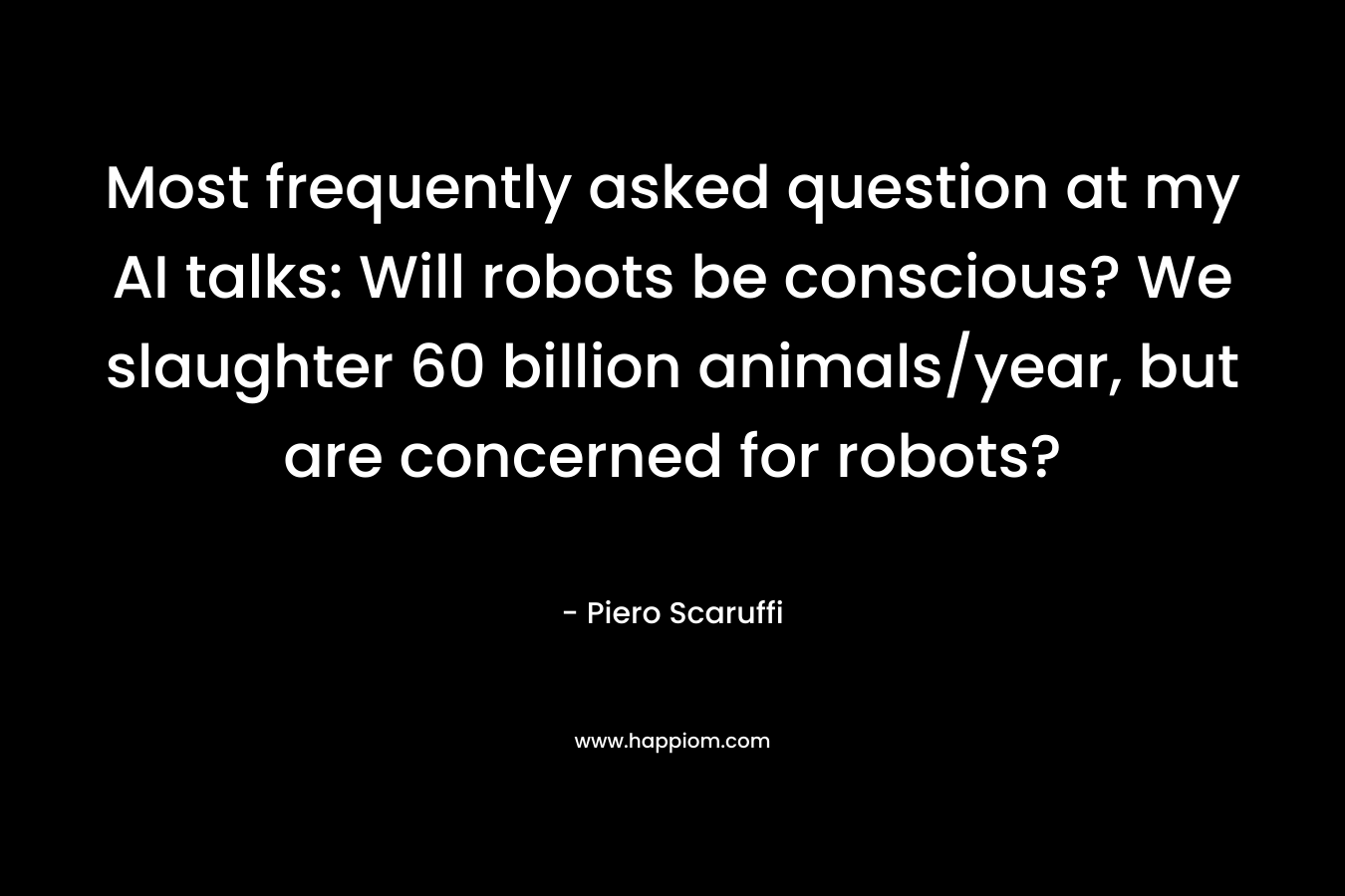 Most frequently asked question at my AI talks: Will robots be conscious? We slaughter 60 billion animals/year, but are concerned for robots? – Piero Scaruffi
