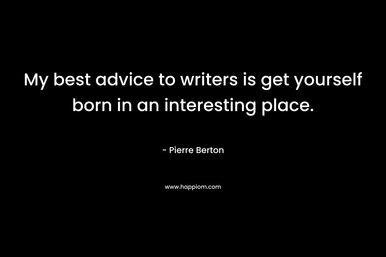 My best advice to writers is get yourself born in an interesting place.