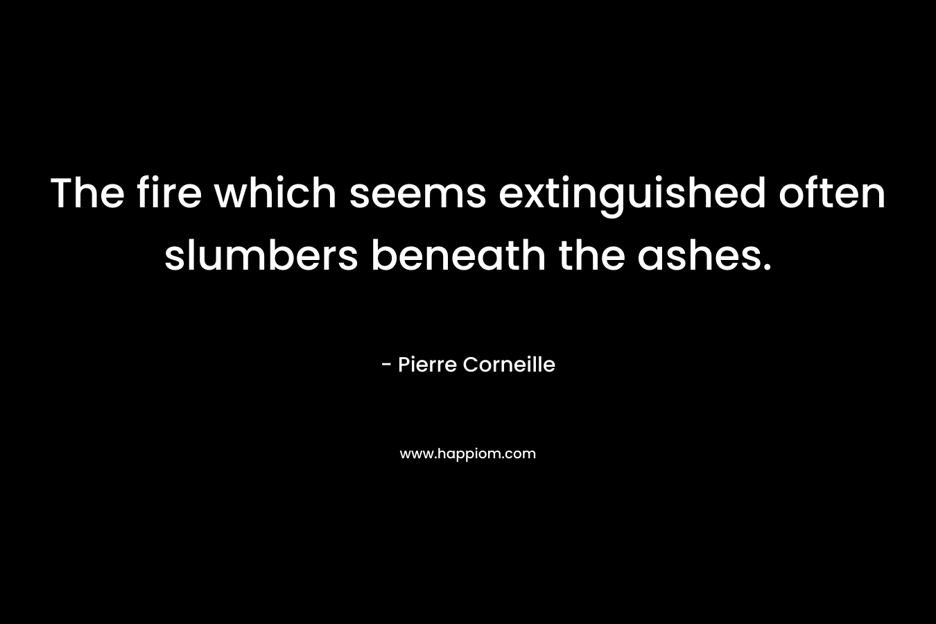 The fire which seems extinguished often slumbers beneath the ashes. – Pierre Corneille