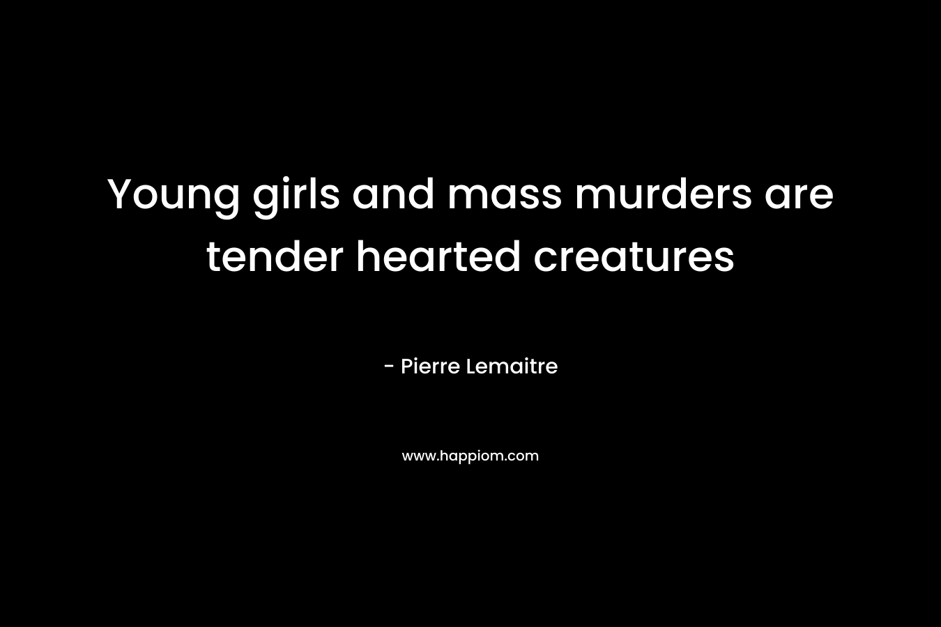 Young girls and mass murders are tender hearted creatures – Pierre Lemaitre