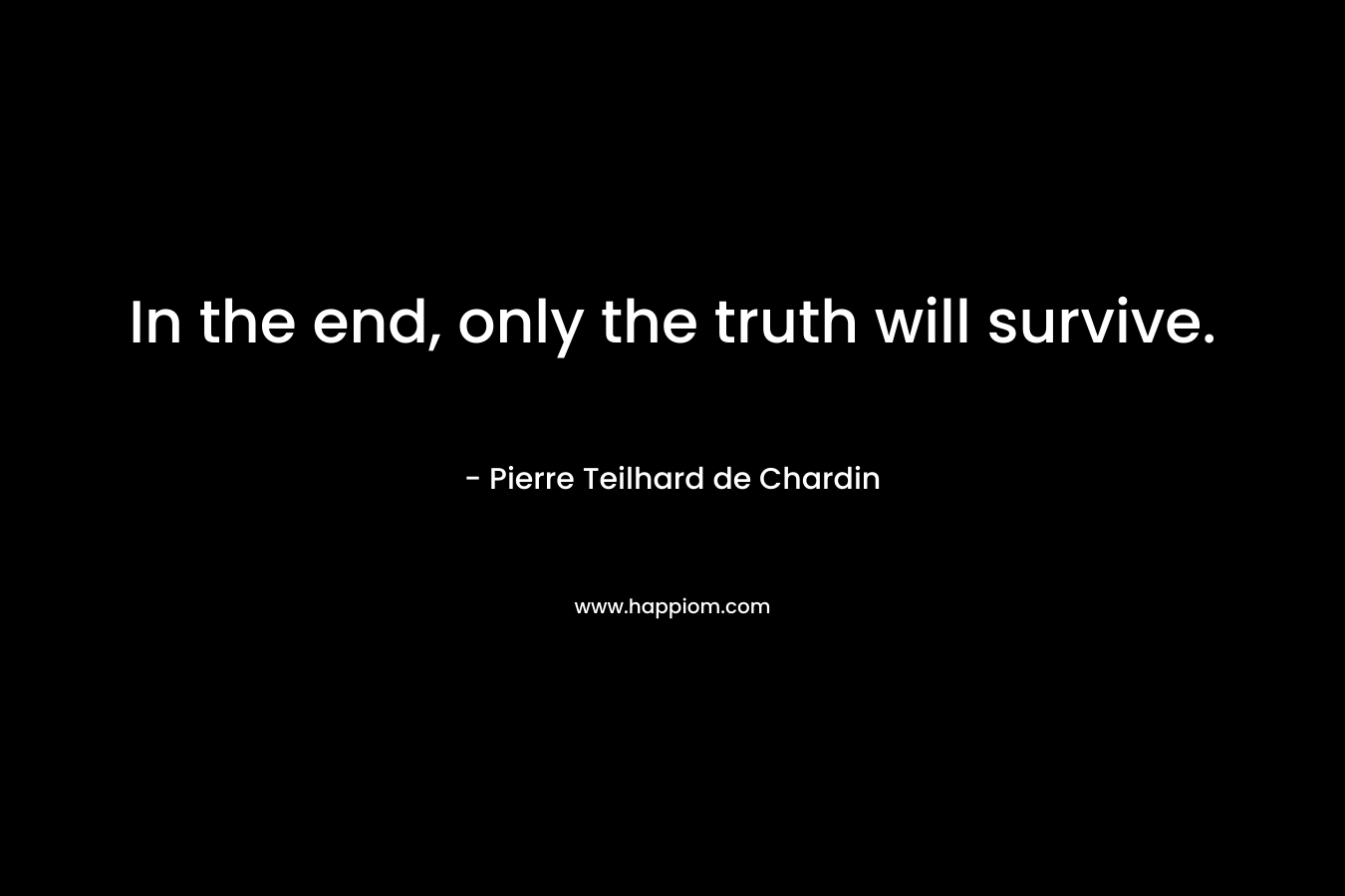 In the end, only the truth will survive. – Pierre Teilhard de Chardin