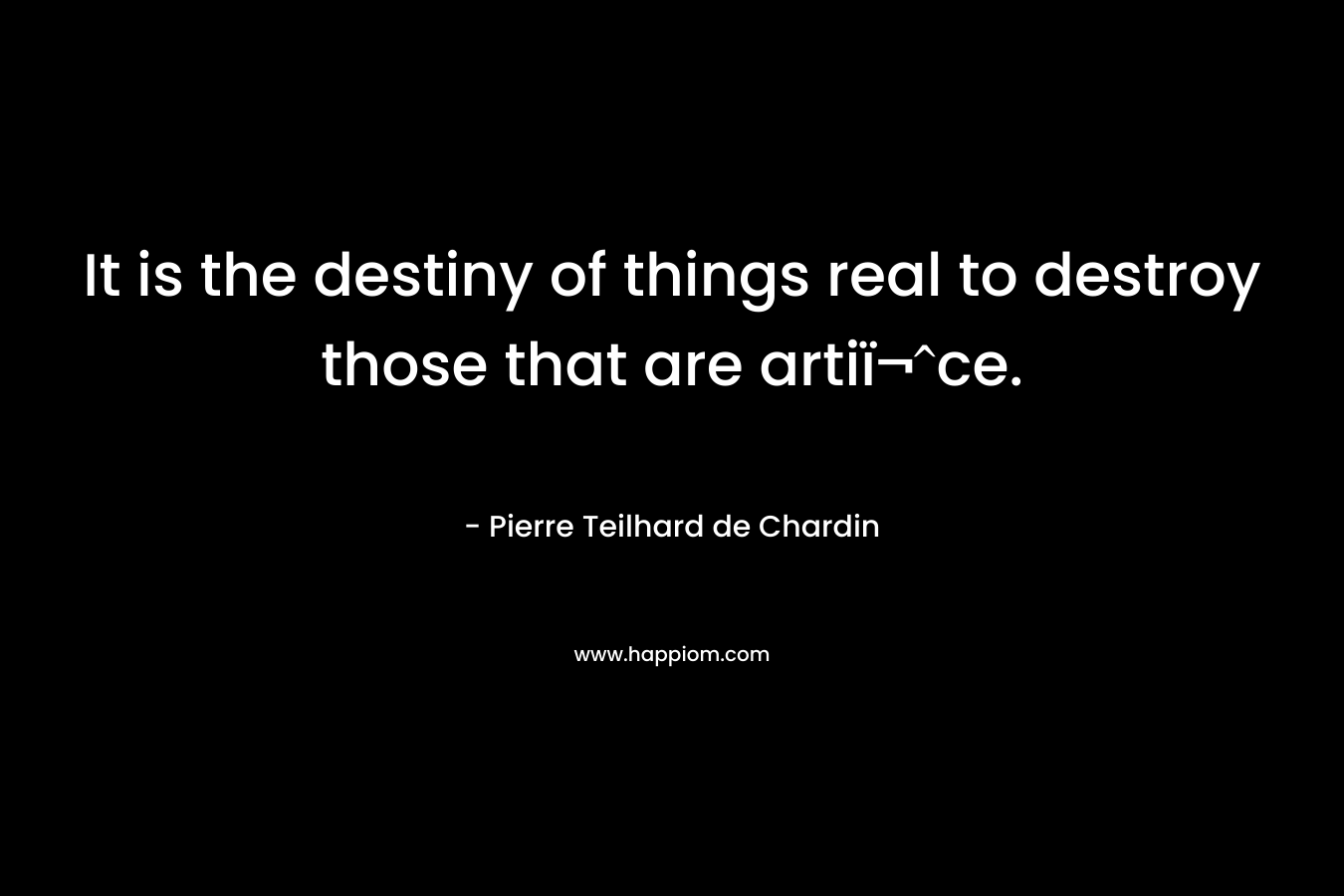 It is the destiny of things real to destroy those that are artiï¬ce. – Pierre Teilhard de Chardin