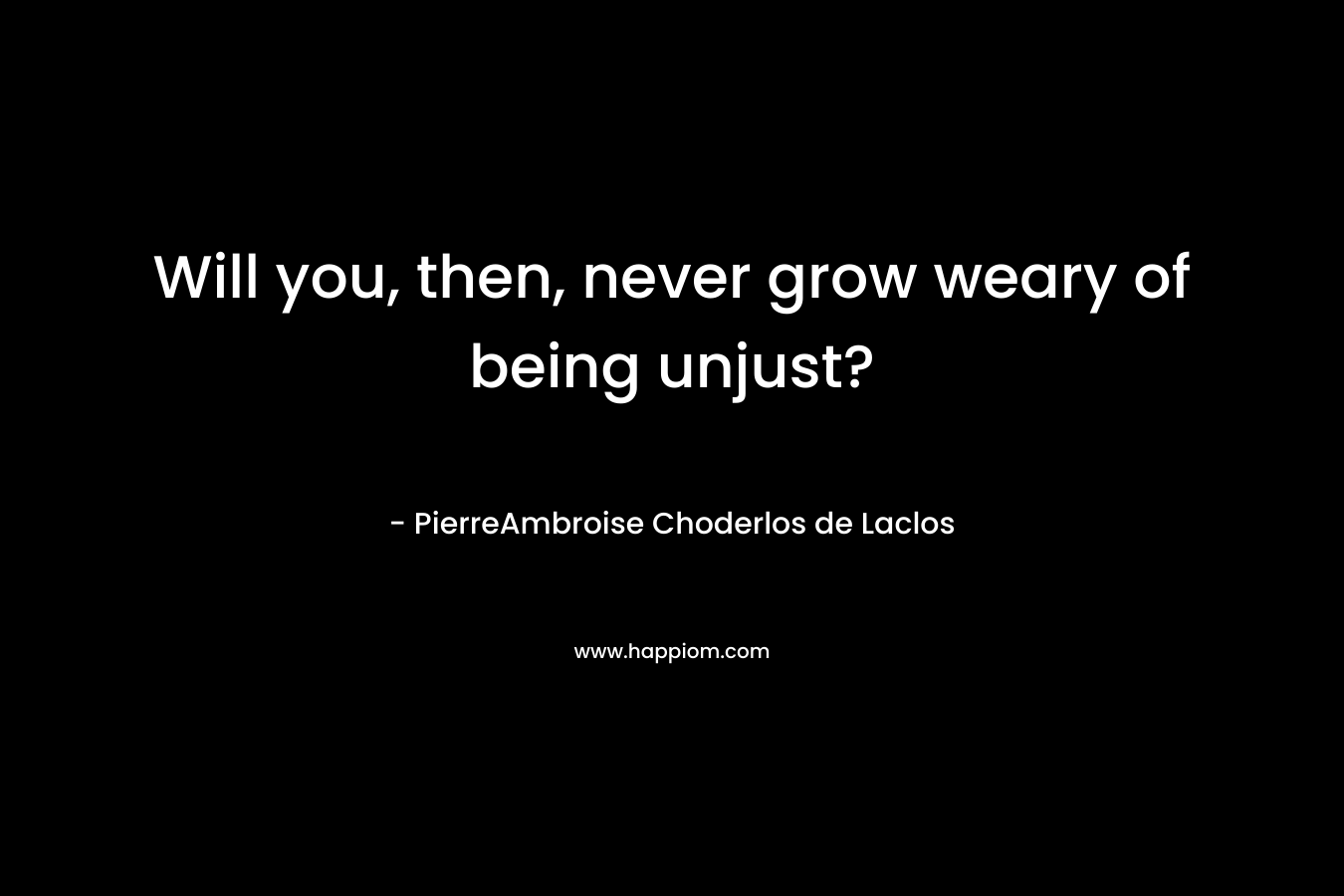 Will you, then, never grow weary of being unjust? – PierreAmbroise Choderlos de Laclos
