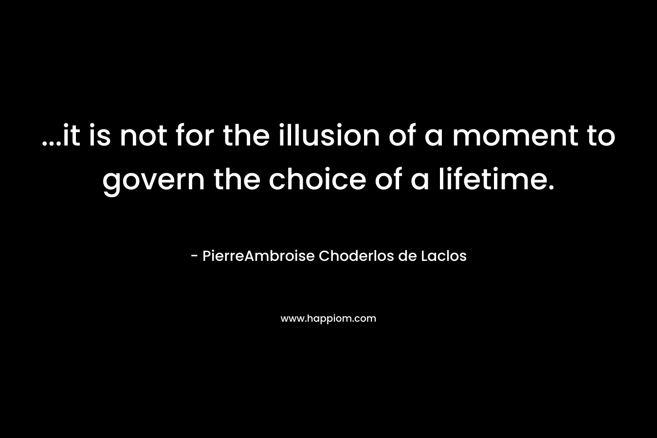 ...it is not for the illusion of a moment to govern the choice of a lifetime.