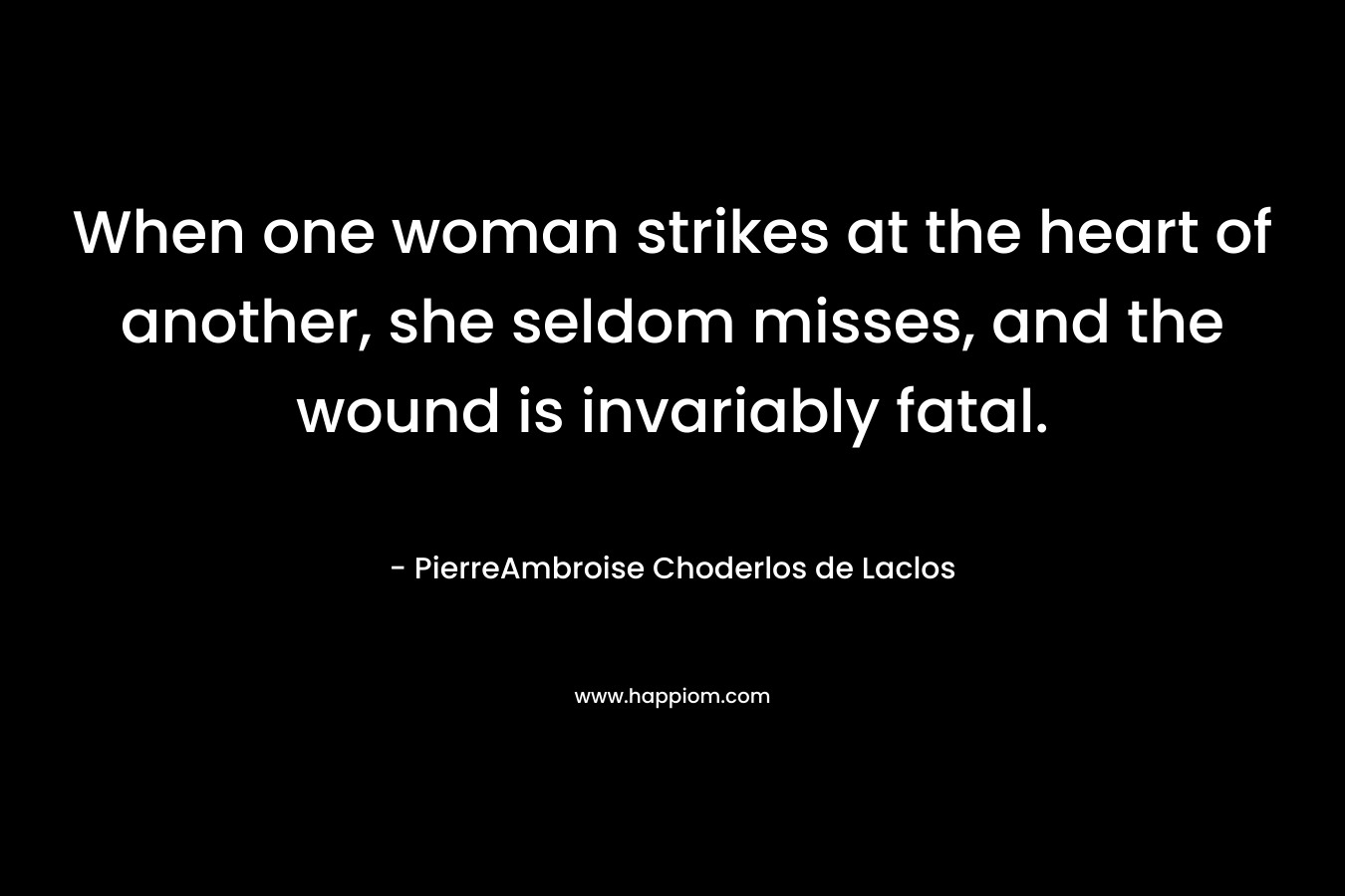 When one woman strikes at the heart of another, she seldom misses, and the wound is invariably fatal. – PierreAmbroise Choderlos de Laclos