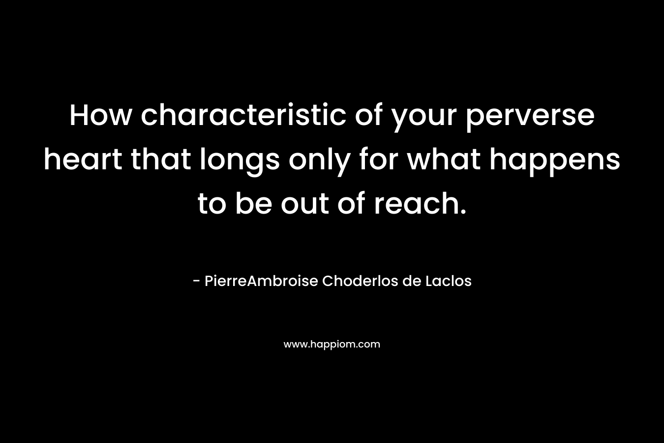 How characteristic of your perverse heart that longs only for what happens to be out of reach. – PierreAmbroise Choderlos de Laclos